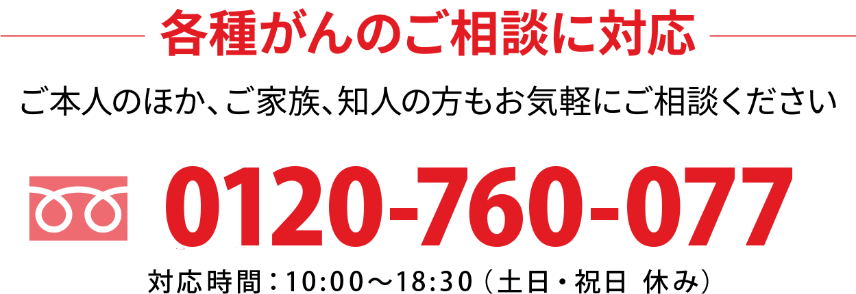 各種がんのご相談に対応 ご本人のほか、ご家族、知人の方もお気軽にご相談ください 0120-760-077（対応時間：平日10:00〜18:30（土日・祝日 休み））