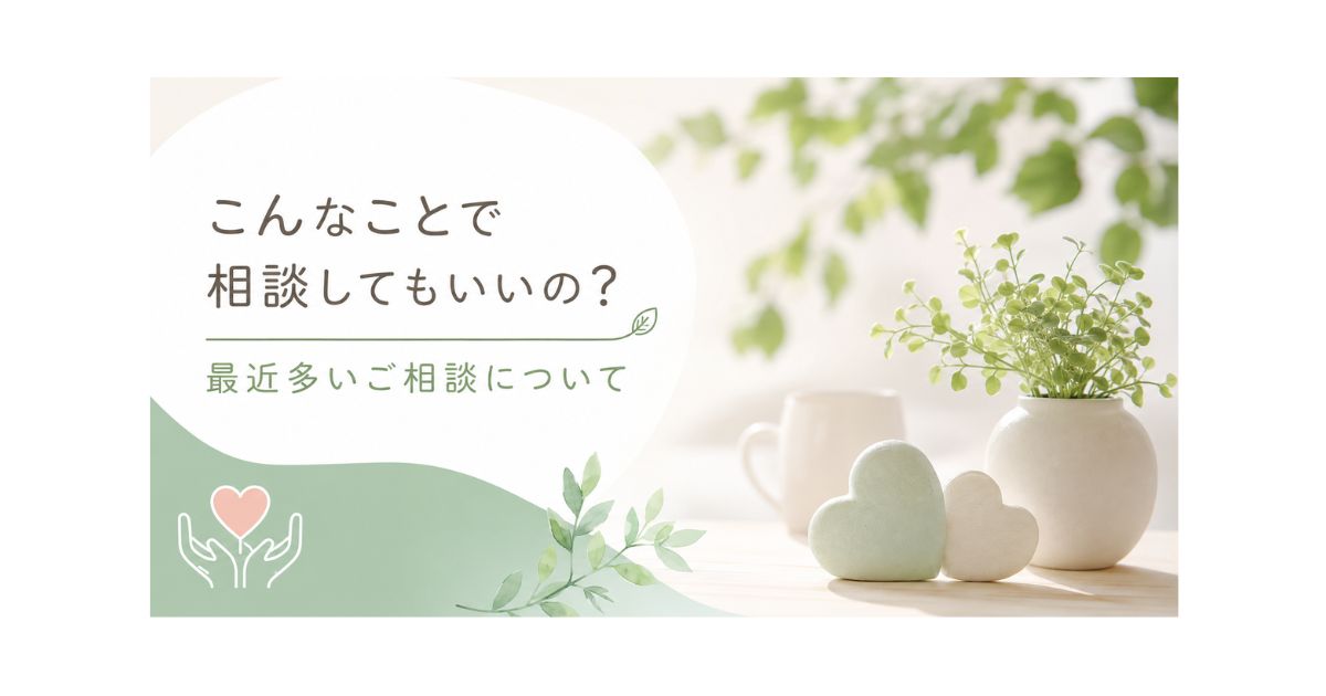 こんなことで相談してもいいの？最近多いご相談について